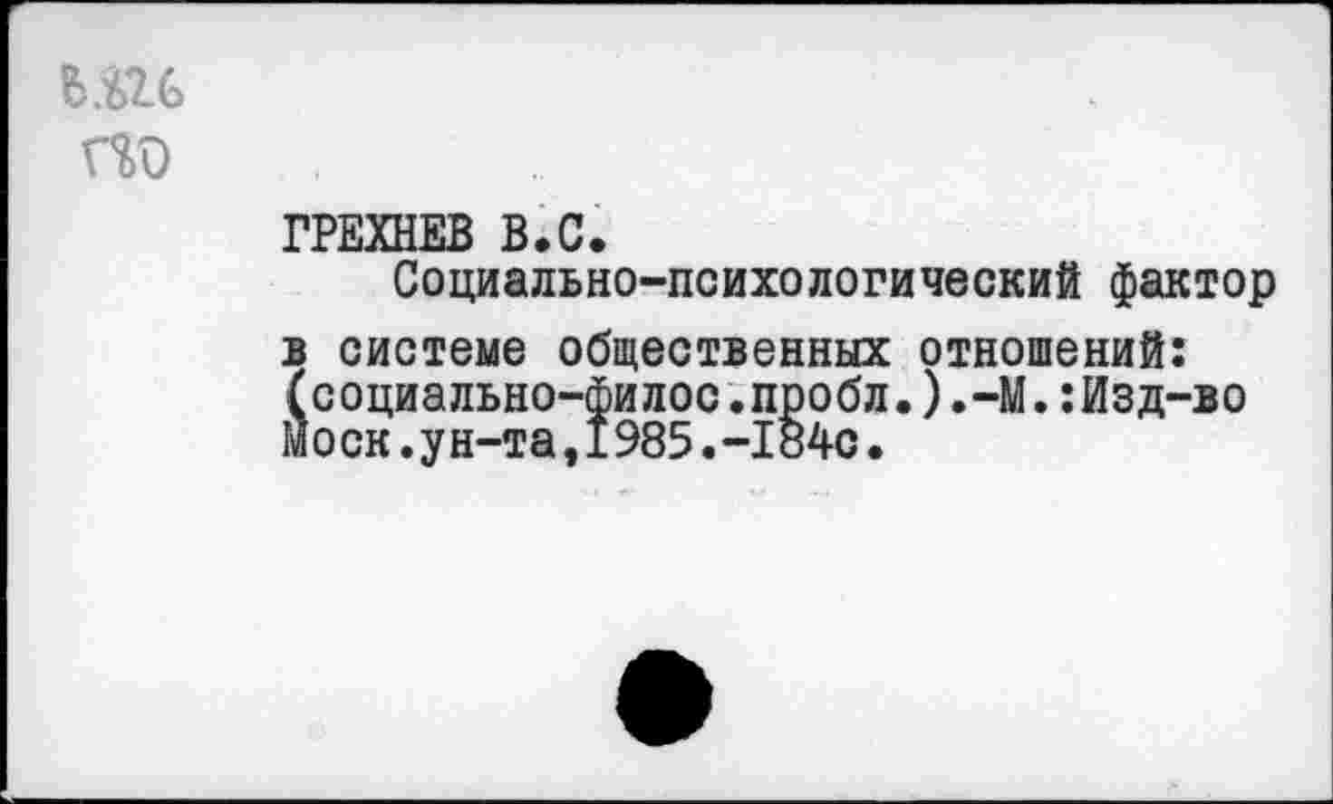 ﻿ГРЕХНЕВ В.С.
Социально-психологический фактор в системе общественных отношений: (социально-филос.пробл.).-М.:Изд-во моек.ун-та,1985.-1«4с.